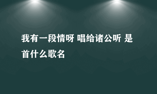 我有一段情呀 唱给诸公听 是首什么歌名