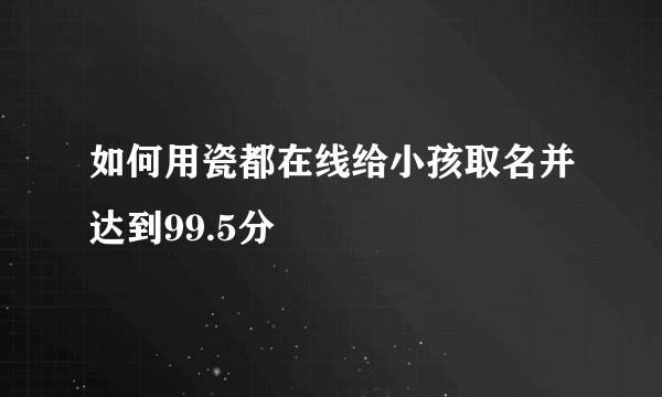 如何用瓷都在线给小孩取名并达到99.5分