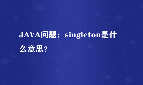 JAVA问题：singleton是什么意思？