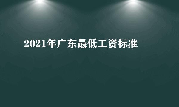 2021年广东最低工资标准