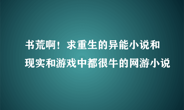 书荒啊！求重生的异能小说和现实和游戏中都很牛的网游小说