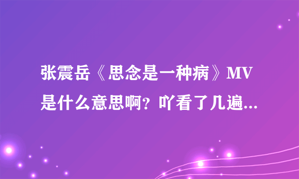 张震岳《思念是一种病》MV是什么意思啊？吖看了几遍不懂什么意思，关思念什么事啊？