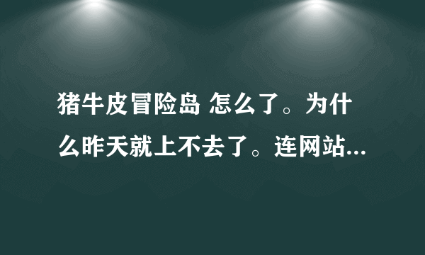 猪牛皮冒险岛 怎么了。为什么昨天就上不去了。连网站 论坛都上不了？