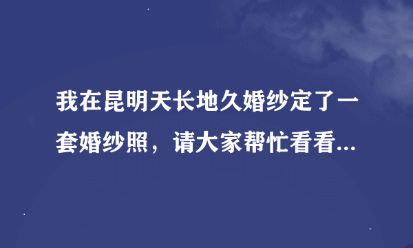 我在昆明天长地久婚纱定了一套婚纱照，请大家帮忙看看价格合不合适？