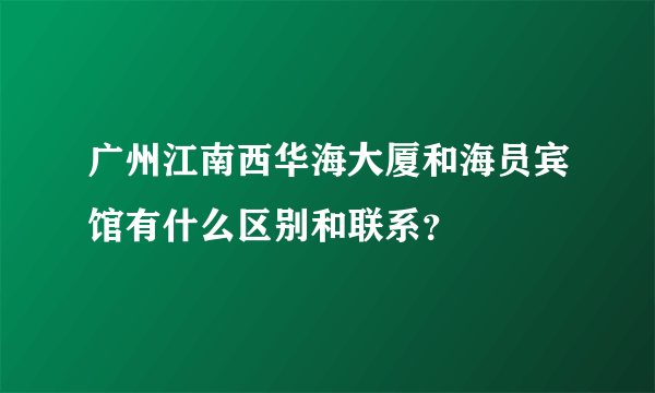 广州江南西华海大厦和海员宾馆有什么区别和联系？