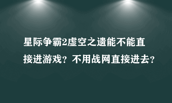 星际争霸2虚空之遗能不能直接进游戏？不用战网直接进去？