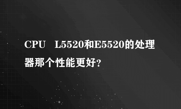 CPU   L5520和E5520的处理器那个性能更好？