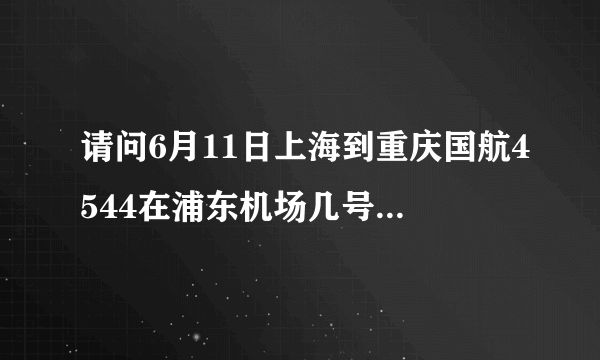 请问6月11日上海到重庆国航4544在浦东机场几号航站楼登机？