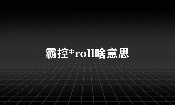 霸控*roll啥意思