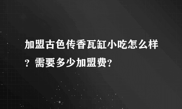 加盟古色传香瓦缸小吃怎么样？需要多少加盟费？