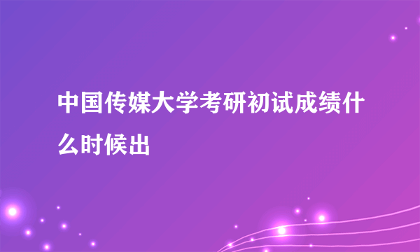 中国传媒大学考研初试成绩什么时候出