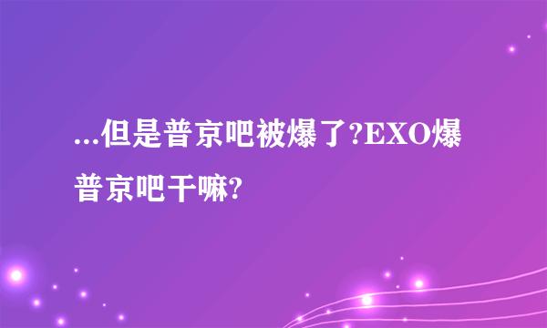 ...但是普京吧被爆了?EXO爆普京吧干嘛?