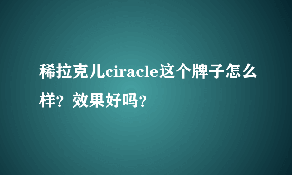 稀拉克儿ciracle这个牌子怎么样？效果好吗？