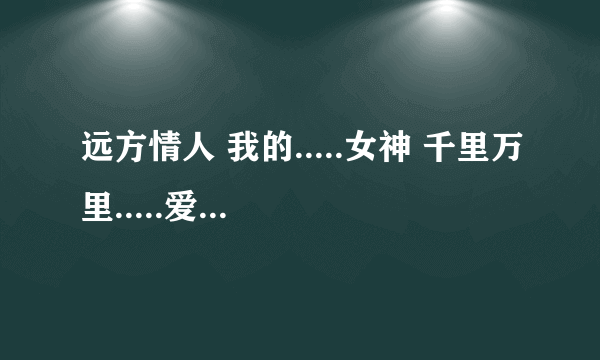 远方情人 我的.....女神 千里万里.....爱恋 谁知道哪首歌有这些歌词 谢谢了 这首歌叫什么