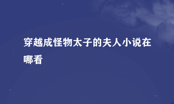 穿越成怪物太子的夫人小说在哪看