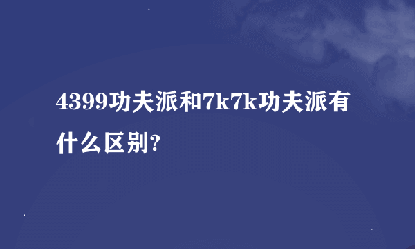 4399功夫派和7k7k功夫派有什么区别?