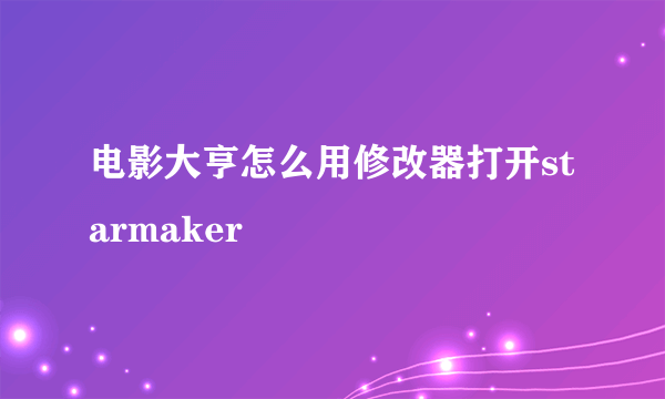 电影大亨怎么用修改器打开starmaker