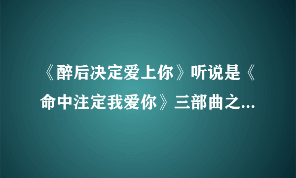 《醉后决定爱上你》听说是《命中注定我爱你》三部曲之二 ，那之三是什么？