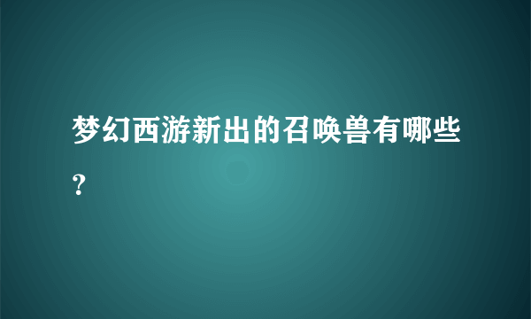 梦幻西游新出的召唤兽有哪些？