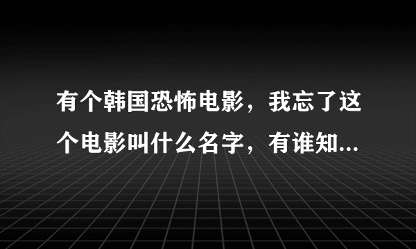 有个韩国恐怖电影，我忘了这个电影叫什么名字，有谁知道啊，帮我解决一下，这个问题困惑了我很久