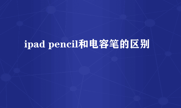 ipad pencil和电容笔的区别