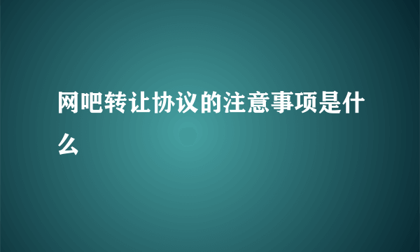 网吧转让协议的注意事项是什么