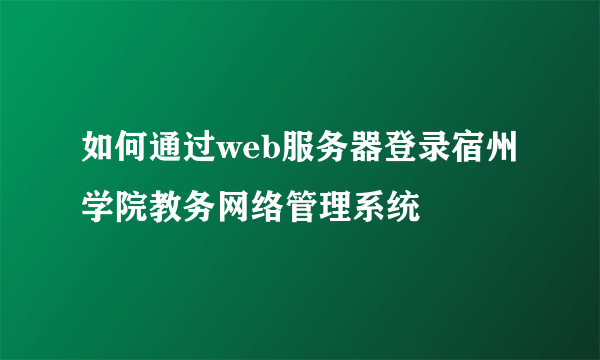 如何通过web服务器登录宿州学院教务网络管理系统