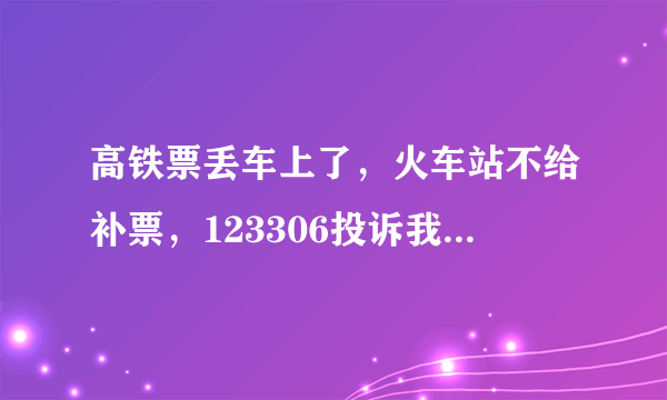 高铁票丢车上了，火车站不给补票，123306投诉我也没用，不能报销怎么办？自认倒霉？