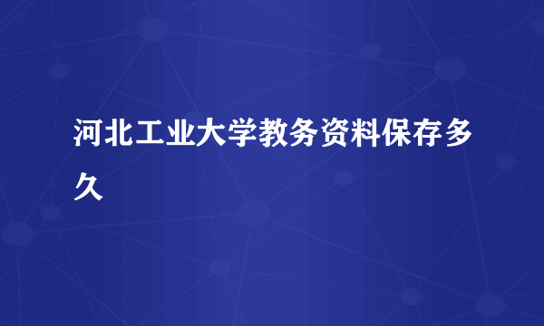 河北工业大学教务资料保存多久