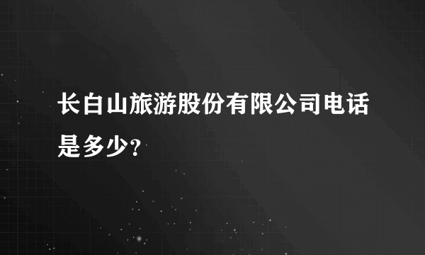 长白山旅游股份有限公司电话是多少？