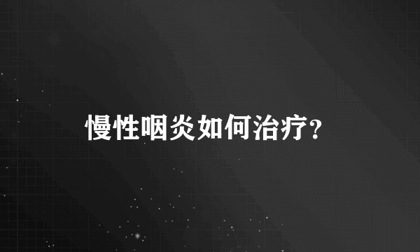 慢性咽炎如何治疗？