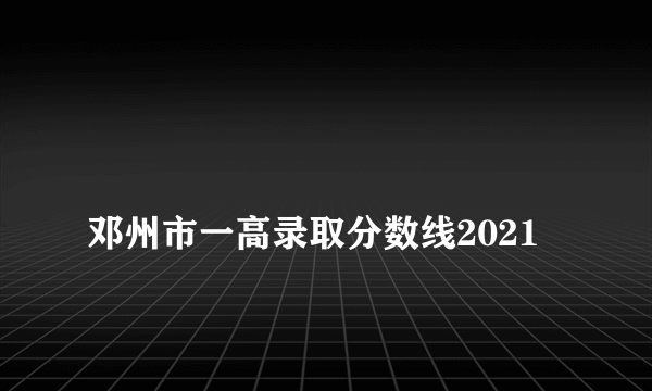 
邓州市一高录取分数线2021

