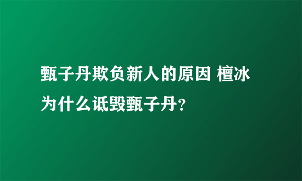 甄子丹欺负新人的原因 檀冰为什么诋毁甄子丹？