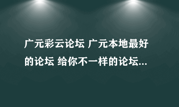 广元彩云论坛 广元本地最好的论坛 给你不一样的论坛感觉！ 你们觉得怎么样？