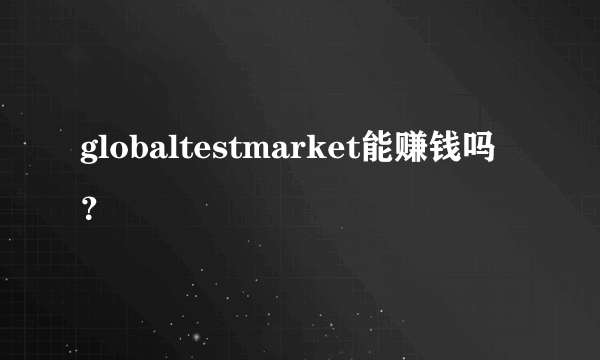 globaltestmarket能赚钱吗？