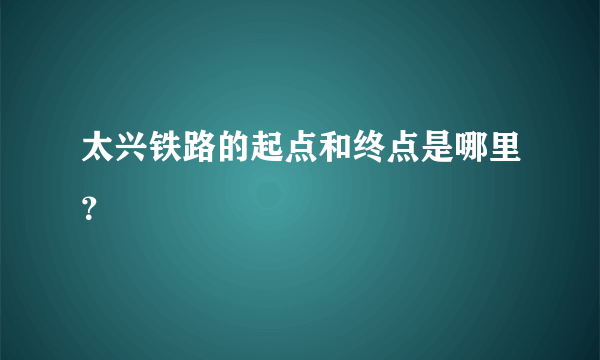 太兴铁路的起点和终点是哪里？