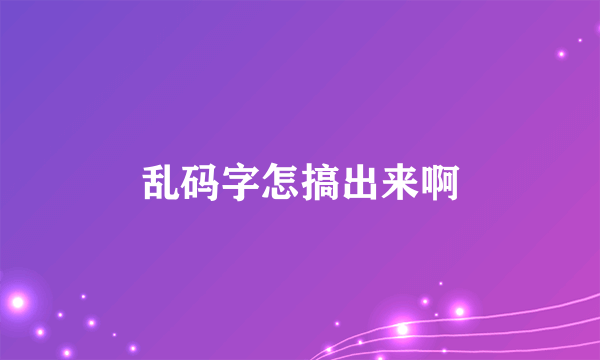 乱码字怎搞出来啊