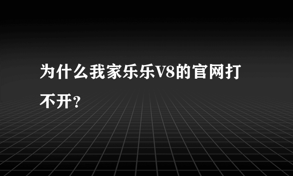 为什么我家乐乐V8的官网打不开？