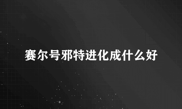 赛尔号邪特进化成什么好