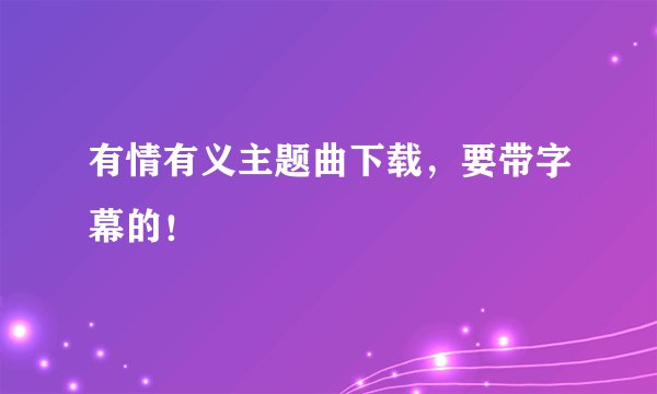 有情有义主题曲下载，要带字幕的！