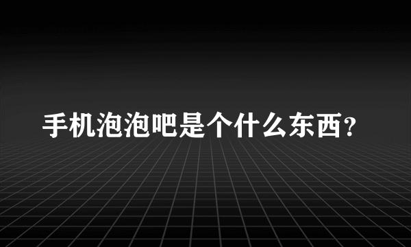 手机泡泡吧是个什么东西？