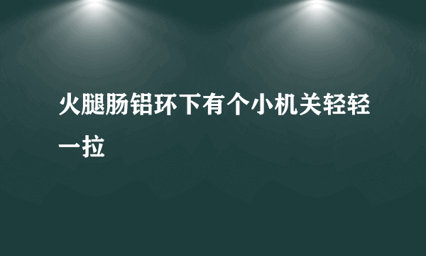 火腿肠铝环下有个小机关轻轻一拉