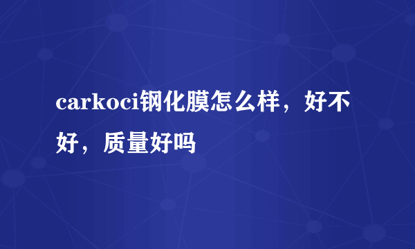 carkoci钢化膜怎么样，好不好，质量好吗