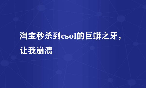 淘宝秒杀到csol的巨蟒之牙，让我崩溃