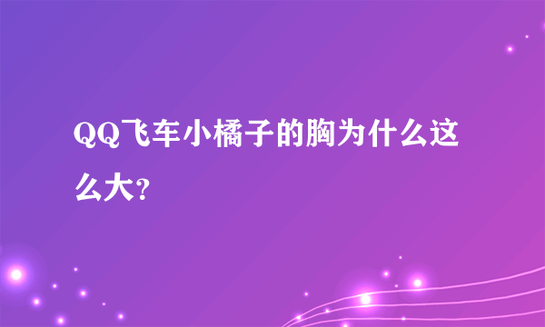 QQ飞车小橘子的胸为什么这么大？