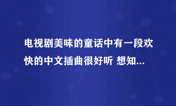 电视剧美味的童话中有一段欢快的中文插曲很好听 想知道是什么歌