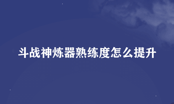 斗战神炼器熟练度怎么提升