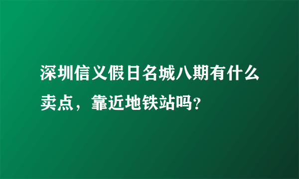 深圳信义假日名城八期有什么卖点，靠近地铁站吗？