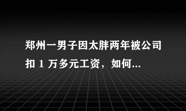 郑州一男子因太胖两年被公司扣 1 万多元工资，如何看待公司这一奇葩规定？