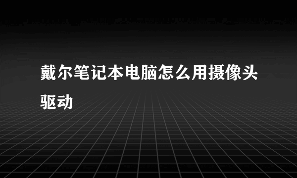 戴尔笔记本电脑怎么用摄像头驱动